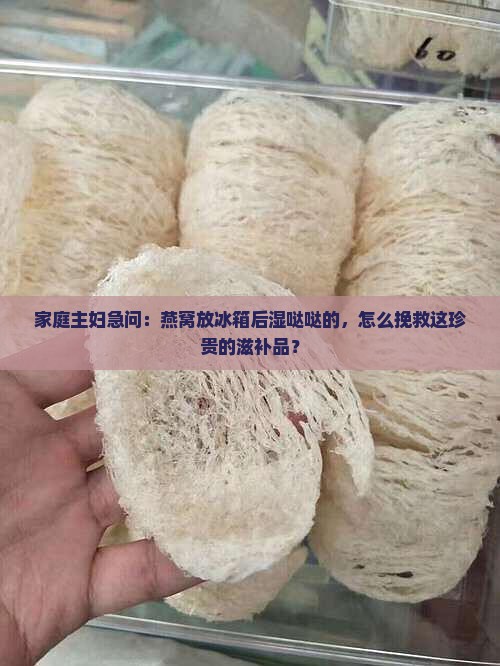 家庭主妇急问：燕窝放冰箱后湿哒哒的，怎么挽救这珍贵的滋补品？