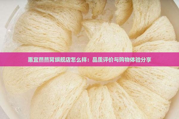 惠宜燕燕窝旗舰店怎么样：品质评价与购物体验分享