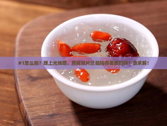 #1怎么拍？晚上光线暗，燕窝照片还能拍得美美的吗？急求解！
