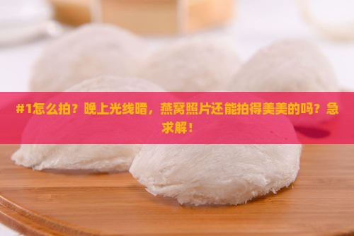 #1怎么拍？晚上光线暗，燕窝照片还能拍得美美的吗？急求解！
