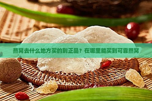燕窝去什么地方买的到正品？在哪里能买到可靠燕窝