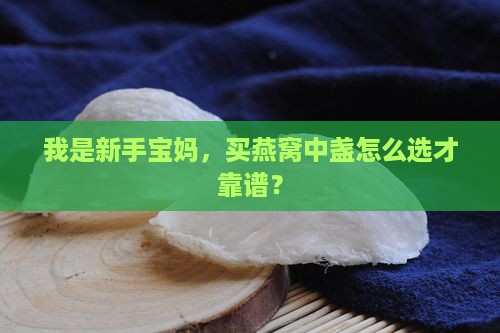 我是新手宝妈，买燕窝中盏怎么选才靠谱？