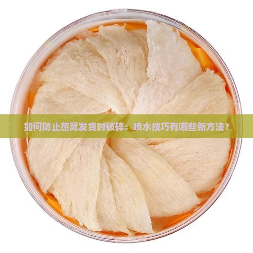 如何防止燕窝发货时破碎：喷水技巧有哪些新方法？