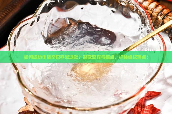 如何成功申请辛巴燕窝退款？退款流程与痛点，抓住维权热点！