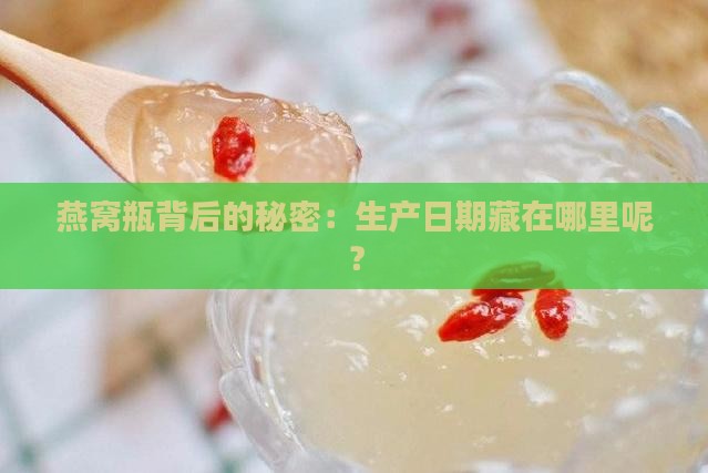 燕窝瓶背后的秘密：生产日期藏在哪里呢？