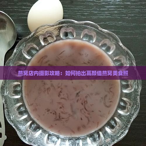 燕窝店内摄影攻略：如何拍出高颜值燕窝美食照