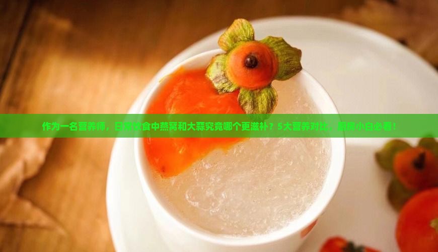 作为一名营养师，日常饮食中燕窝和大蒜究竟哪个更滋补？5大营养对比，厨房小白必看！