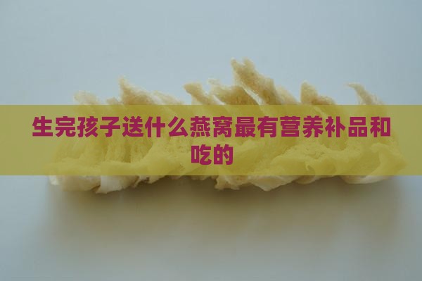 生完孩子送什么燕窝最有营养补品和吃的