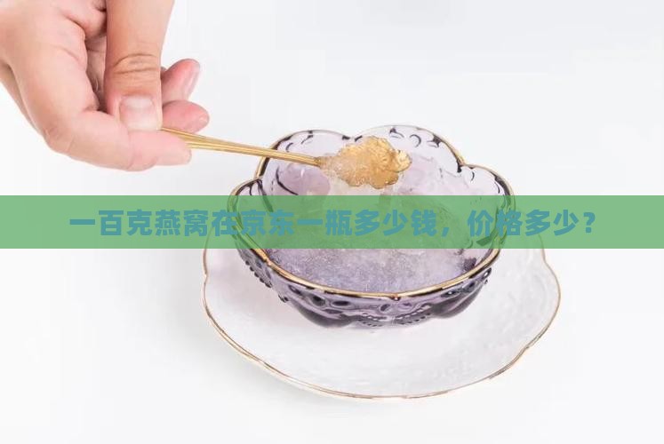 一百克燕窝在京东一瓶多少钱，价格多少？
