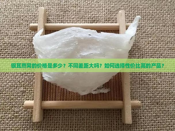 银耳燕窝的价格是多少？不同差距大吗？如何选择性价比高的产品？