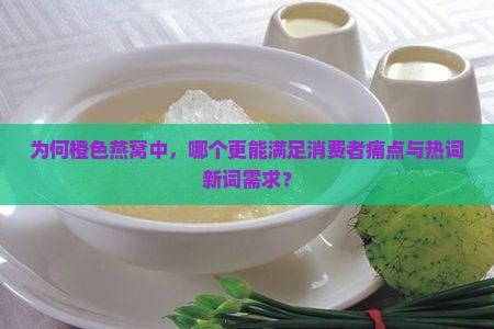 为何橙色燕窝中，哪个更能满足消费者痛点与热词新词需求？