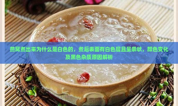 燕窝煮出来为什么是白色的，煮后表面有白色层且呈条状，颜色变化及黑色杂质原因解析