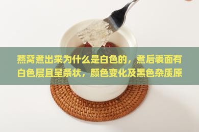 燕窝煮出来为什么是白色的，煮后表面有白色层且呈条状，颜色变化及黑色杂质原因解析