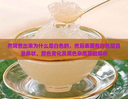 燕窝煮出来为什么是白色的，煮后表面有白色层且呈条状，颜色变化及黑色杂质原因解析