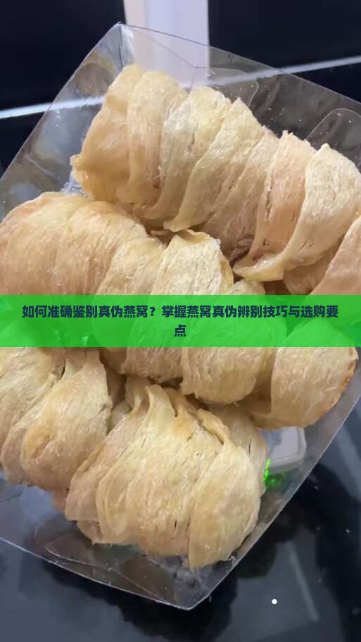 如何准确鉴别真伪燕窝？掌握燕窝真伪辨别技巧与选购要点