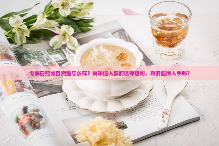 溯源白燕窝自然盏怎么样？高净值人群的追捧热词，真的值得入手吗？