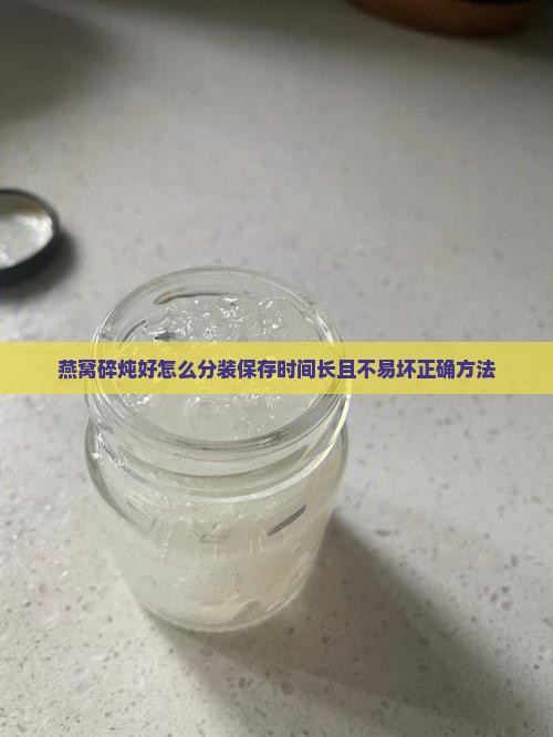 燕窝碎炖好怎么分装保存时间长且不易坏正确方法