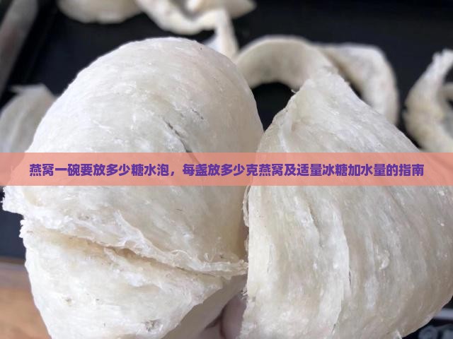 燕窝一碗要放多少糖水泡，每盏放多少克燕窝及适量冰糖加水量的指南
