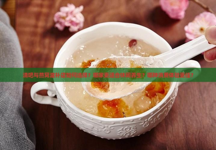 清吧与燕窝滋补店如何选择？哪家更适合休闲养生？哪种消费体验更佳？