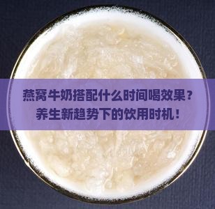 燕窝牛奶搭配什么时间喝效果？养生新趋势下的饮用时机！