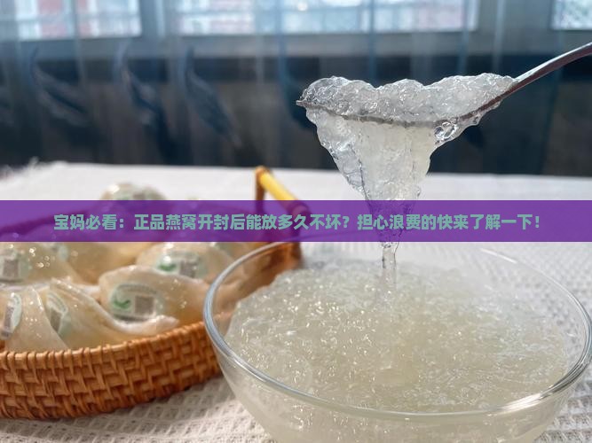 宝妈必看：正品燕窝开封后能放多久不坏？担心浪费的快来了解一下！
