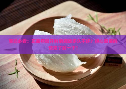 宝妈必看：正品燕窝开封后能放多久不坏？担心浪费的快来了解一下！
