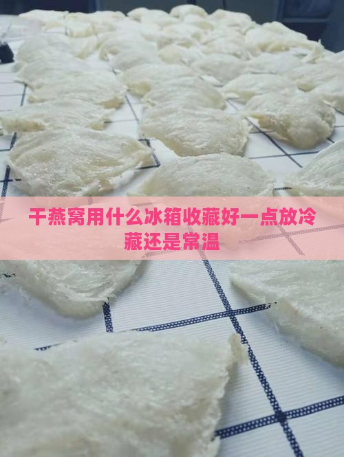 干燕窝用什么冰箱收藏好一点放冷藏还是常温