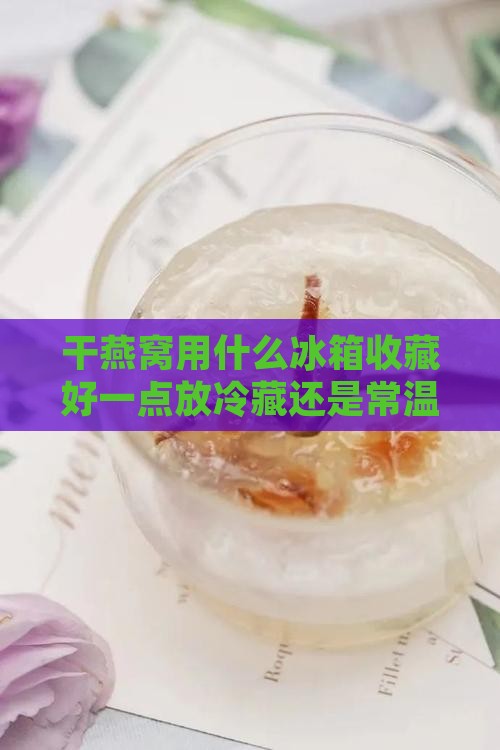 干燕窝用什么冰箱收藏好一点放冷藏还是常温