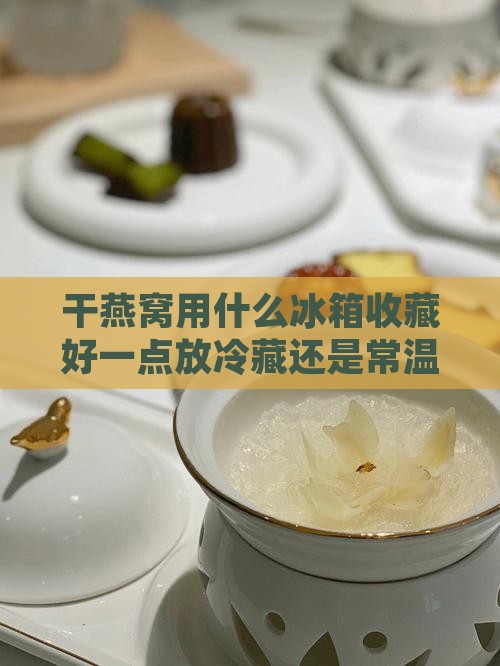 干燕窝用什么冰箱收藏好一点放冷藏还是常温