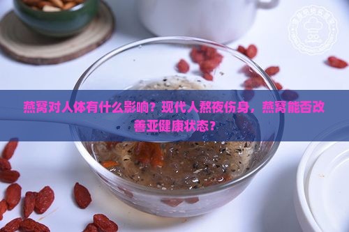 燕窝对人体有什么影响？现代人熬夜伤身，燕窝能否改善亚健康状态？