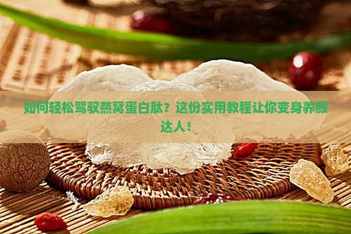 如何轻松驾驭燕窝蛋白肽？这份实用教程让你变身养颜达人！