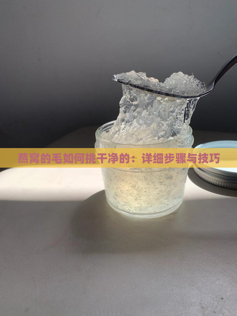 燕窝的毛如何挑干净的：详细步骤与技巧