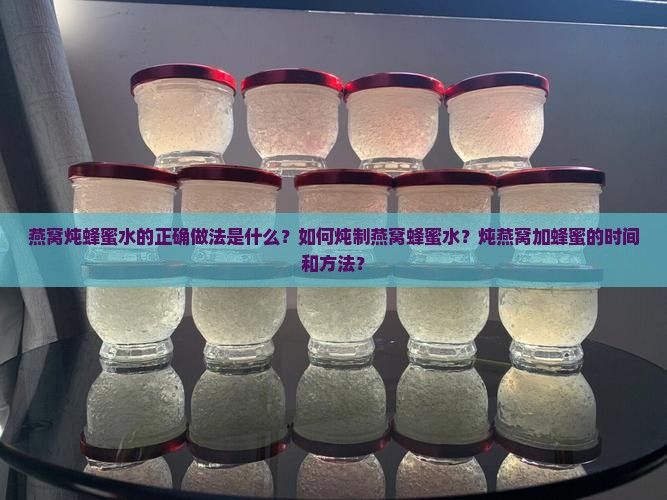 燕窝炖蜂蜜水的正确做法是什么？如何炖制燕窝蜂蜜水？炖燕窝加蜂蜜的时间和方法？