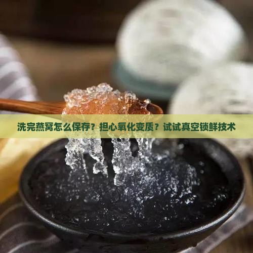 洗完燕窝怎么保存？担心氧化变质？试试真空锁鲜技术