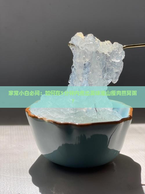 家常小白必问：如何在5分钟内煮出美味淮山瘦肉燕窝粥？