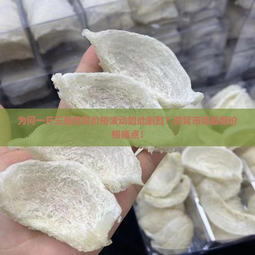 为何一斤三角燕窝价格波动如此剧烈？燕窝市场最新价格痛点！