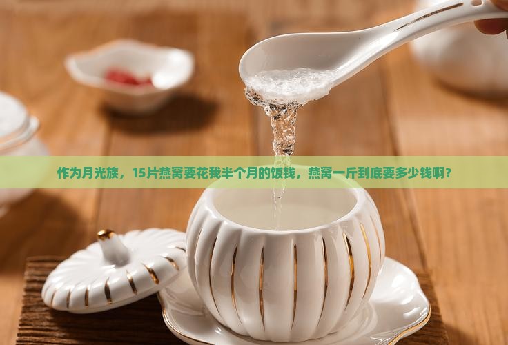 作为月光族，15片燕窝要花我半个月的饭钱，燕窝一斤到底要多少钱啊？