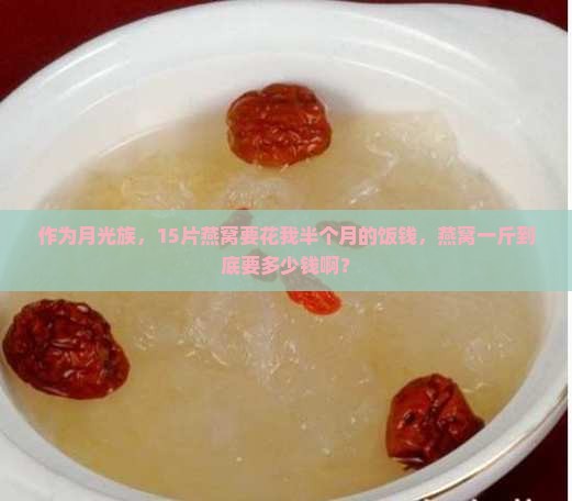 作为月光族，15片燕窝要花我半个月的饭钱，燕窝一斤到底要多少钱啊？