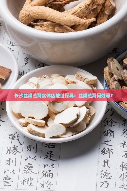 长沙丝巢燕窝实体店地址探寻：丝巢燕窝何处寻？