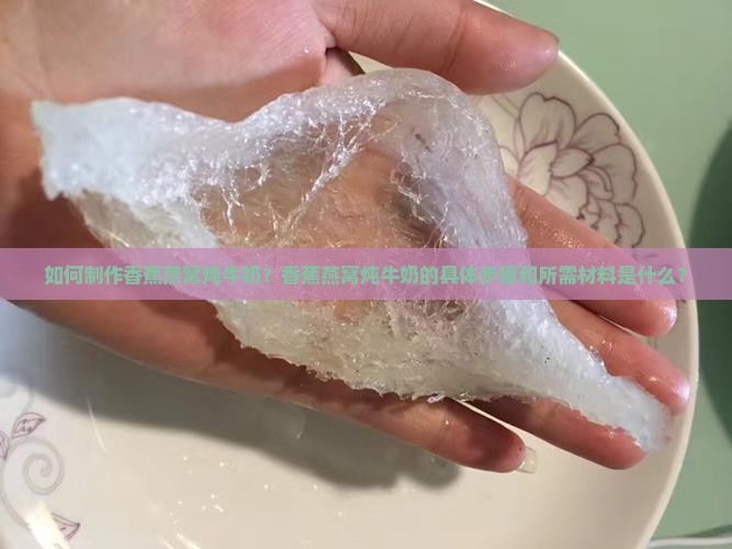 如何制作香蕉燕窝炖牛奶？香蕉燕窝炖牛奶的具体步骤和所需材料是什么？