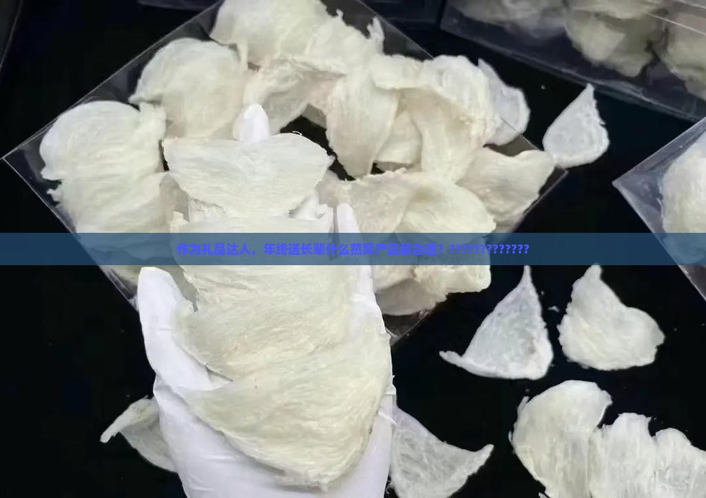 作为礼品达人，年终送长辈什么燕窝产品最合适？?????????????