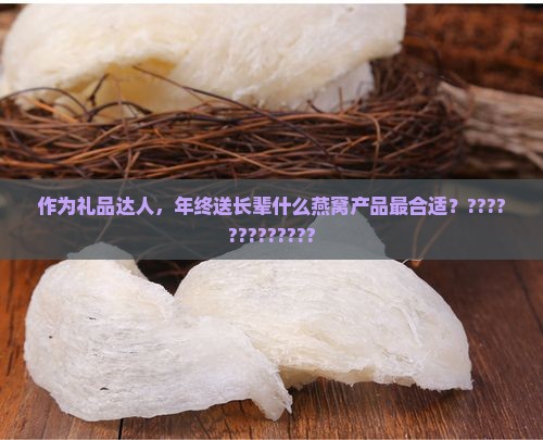 作为礼品达人，年终送长辈什么燕窝产品最合适？?????????????