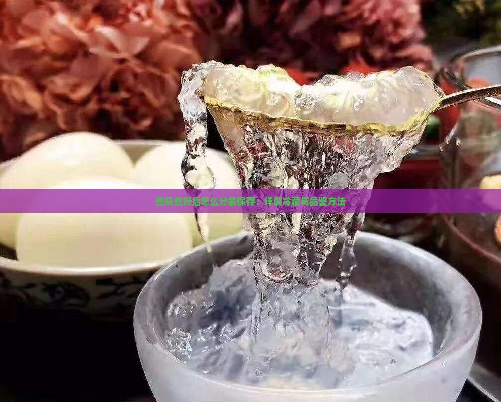 燕窝煮好后怎么分装保存：详解冷藏与品鉴方法