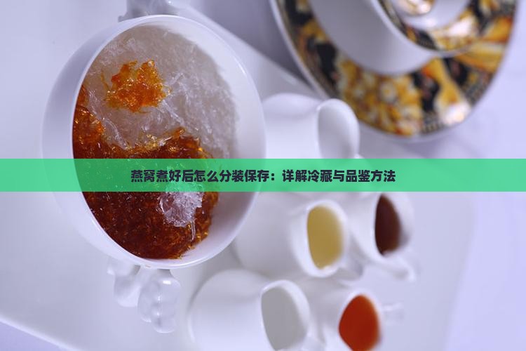 燕窝煮好后怎么分装保存：详解冷藏与品鉴方法