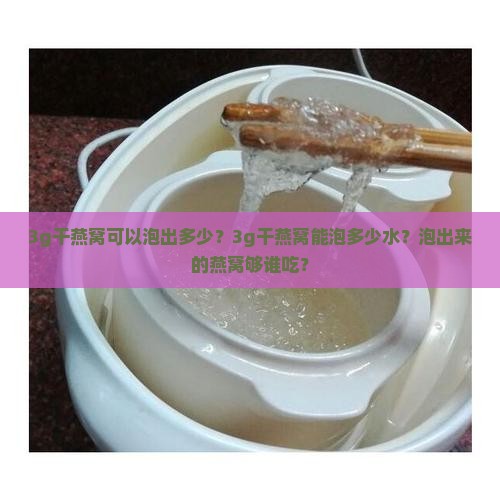 3g干燕窝可以泡出多少？3g干燕窝能泡多少水？泡出来的燕窝够谁吃？