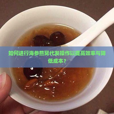 如何进行海参燕窝代发操作以提高效率与降低成本？