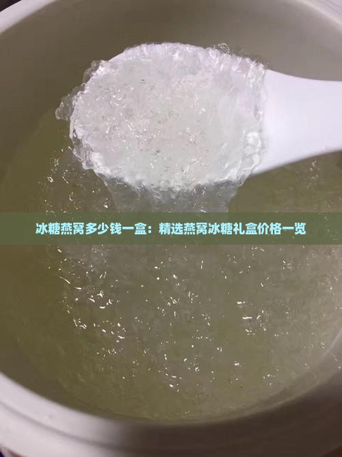 冰糖燕窝多少钱一盒：精选燕窝冰糖礼盒价格一览
