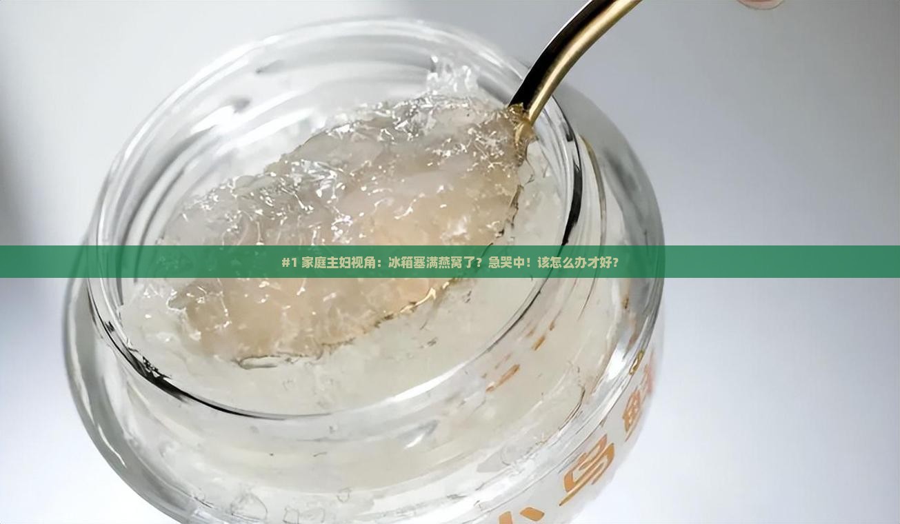 #1 家庭主妇视角：冰箱塞满燕窝了？急哭中！该怎么办才好？