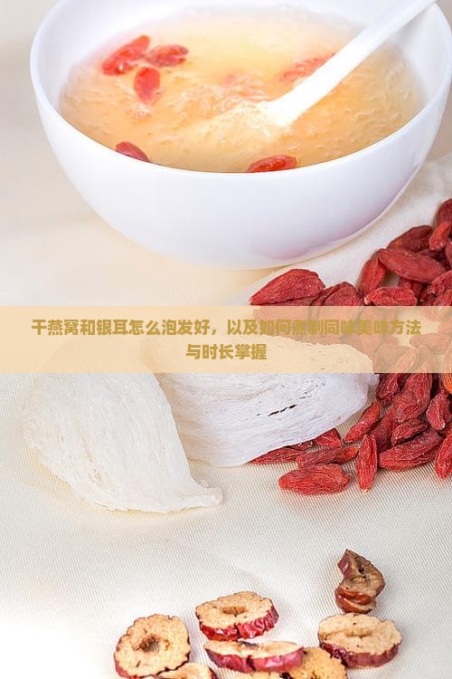 干燕窝和银耳怎么泡发好，以及如何煮制同味美味方法与时长掌握