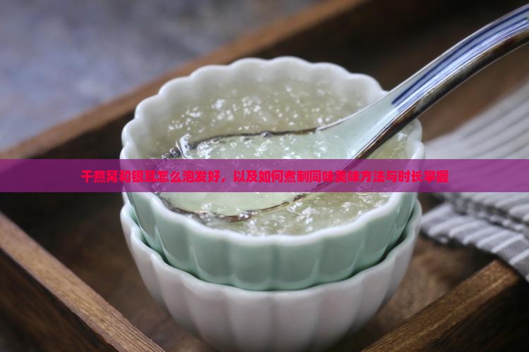 干燕窝和银耳怎么泡发好，以及如何煮制同味美味方法与时长掌握